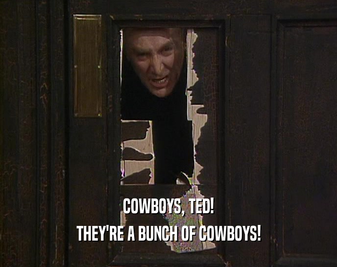 COWBOYS, TED! THEY'RE A BUNCH OF COWBOYS! 