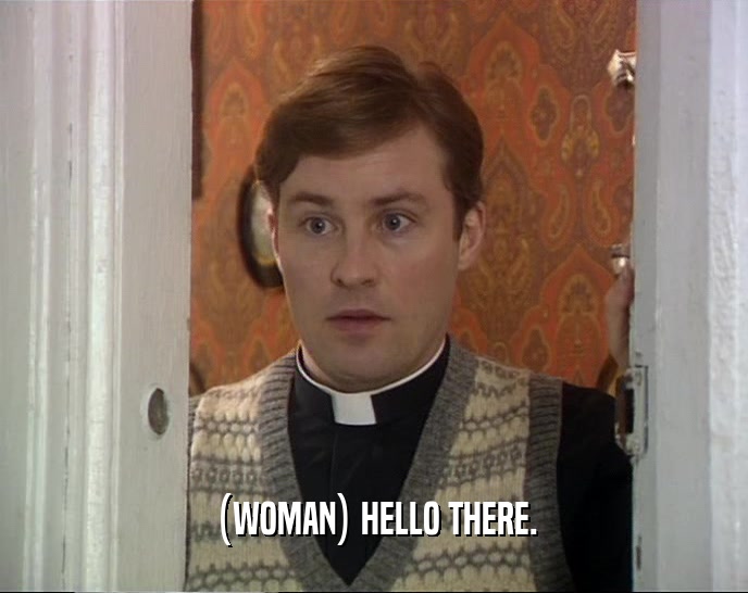 (WOMAN) HELLO THERE.  