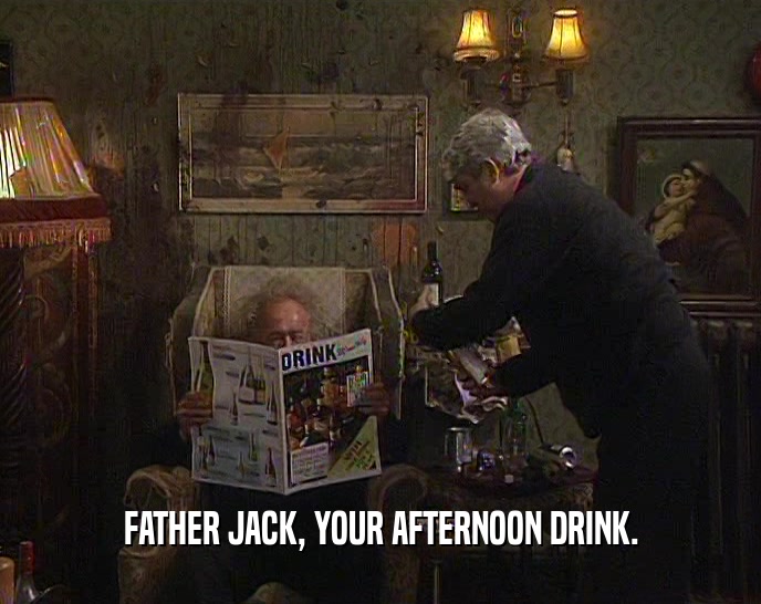 FATHER JACK, YOUR AFTERNOON DRINK.  