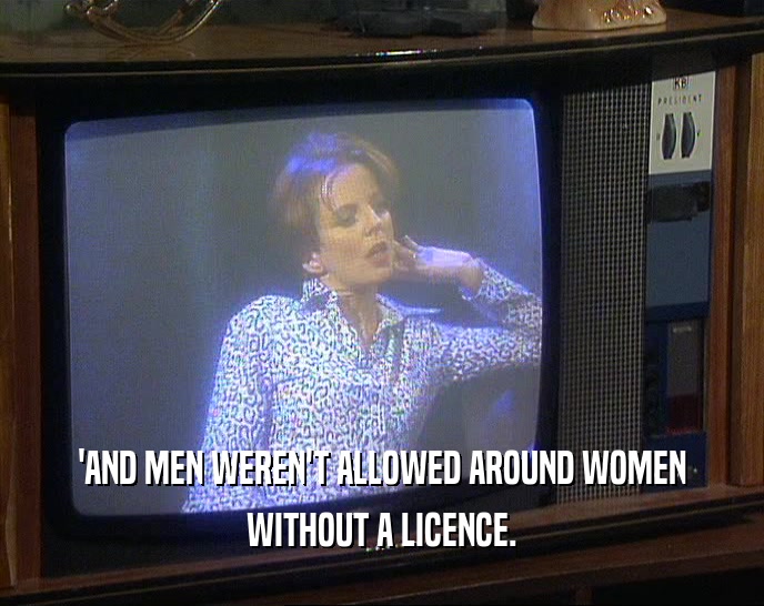 'AND MEN WEREN'T ALLOWED AROUND WOMEN WITHOUT A LICENCE. 