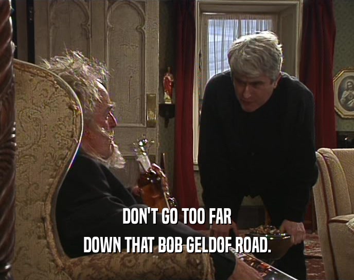 DON'T GO TOO FAR
 DOWN THAT BOB GELDOF ROAD.
 