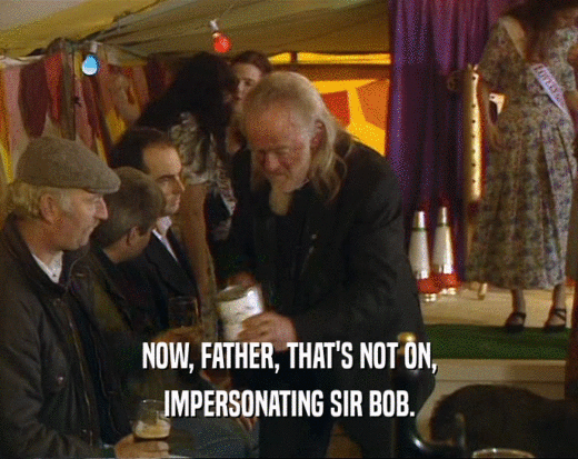 NOW, FATHER, THAT'S NOT ON,
 IMPERSONATING SIR BOB.
 