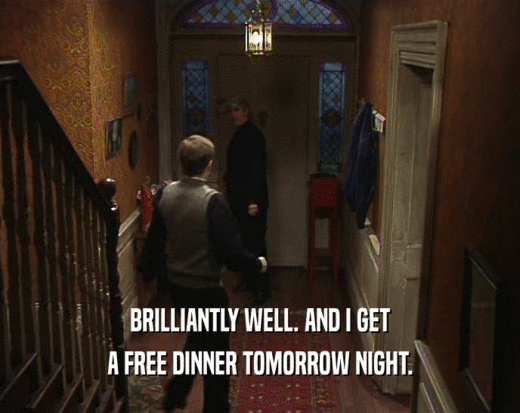 BRILLIANTLY WELL. AND I GET A FREE DINNER TOMORROW NIGHT. 