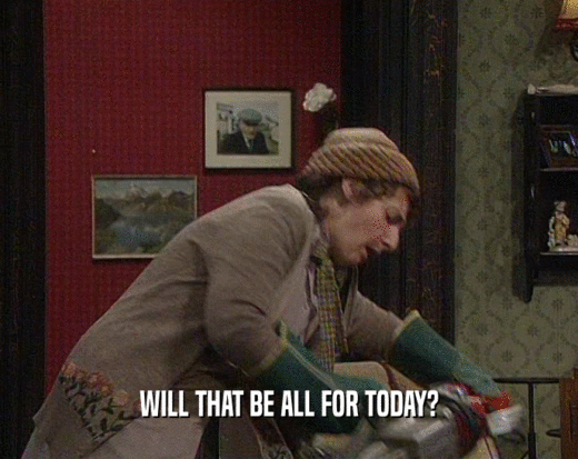 WILL THAT BE ALL FOR TODAY?  
