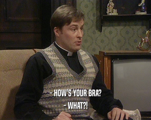 - HOW'S YOUR BRA?
 - WHAT?!
 