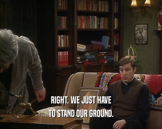 RIGHT. WE JUST HAVE
 TO STAND OUR GROUND.
 