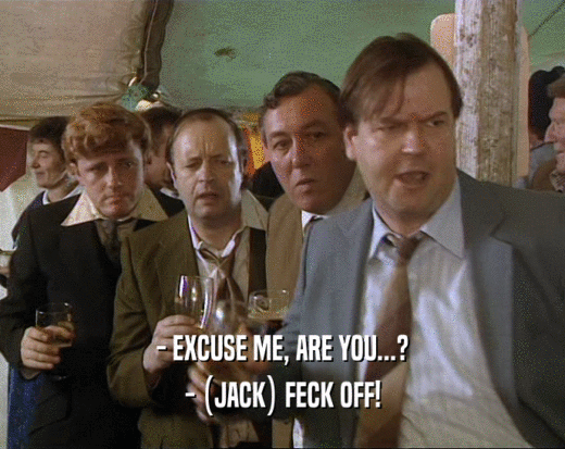 - EXCUSE ME, ARE YOU...?
 - (JACK) FECK OFF!
 