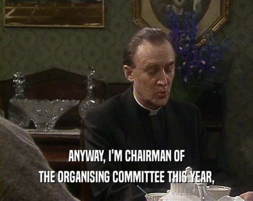 ANYWAY, I'M CHAIRMAN OF
 THE ORGANISING COMMITTEE THIS YEAR,
 