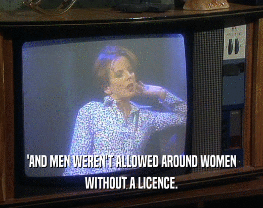 'AND MEN WEREN'T ALLOWED AROUND WOMEN WITHOUT A LICENCE. 