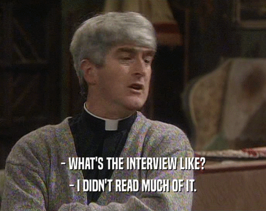 - WHAT'S THE INTERVIEW LIKE? - I DIDN'T READ MUCH OF IT. 