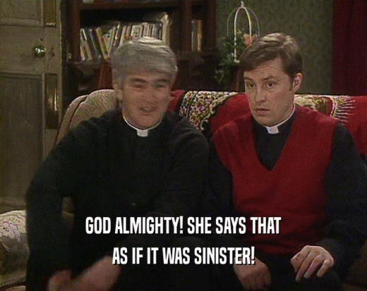 GOD ALMIGHTY! SHE SAYS THAT
 AS IF IT WAS SINISTER!
 
