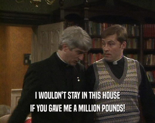 I WOULDN'T STAY IN THIS HOUSE
 IF YOU GAVE ME A MILLION POUNDS!
 