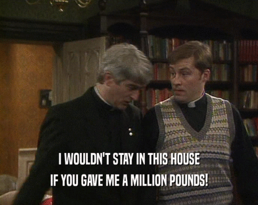 I WOULDN'T STAY IN THIS HOUSE IF YOU GAVE ME A MILLION POUNDS! 