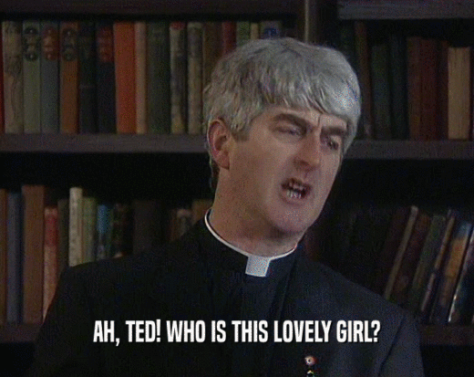 AH, TED! WHO IS THIS LOVELY GIRL?
  
