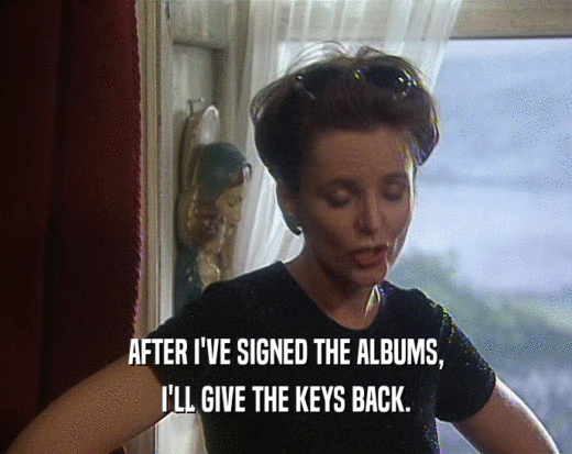 AFTER I'VE SIGNED THE ALBUMS, I'LL GIVE THE KEYS BACK. 