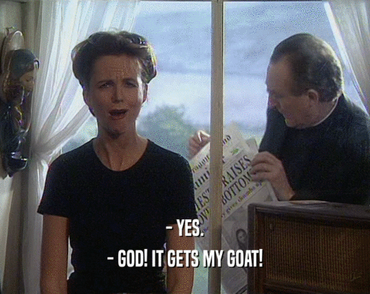 - YES.
 - GOD! IT GETS MY GOAT!
 