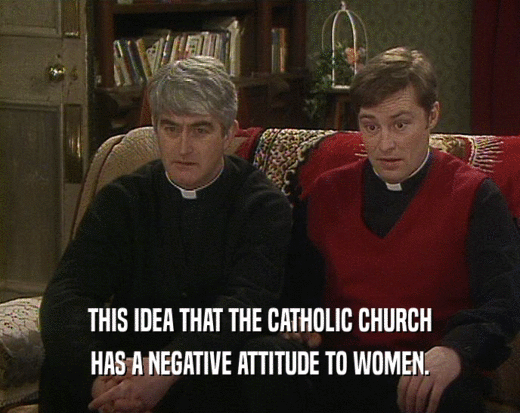 THIS IDEA THAT THE CATHOLIC CHURCH HAS A NEGATIVE ATTITUDE TO WOMEN. 