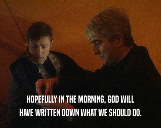 HOPEFULLY IN THE MORNING, GOD WILL
 HAVE WRITTEN DOWN WHAT WE SHOULD DO.
 