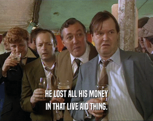 HE LOST ALL HIS MONEY IN THAT LIVE AID THING. 
