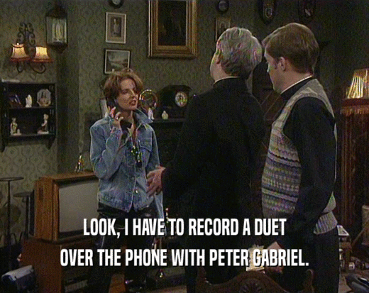 LOOK, I HAVE TO RECORD A DUET OVER THE PHONE WITH PETER GABRIEL. 