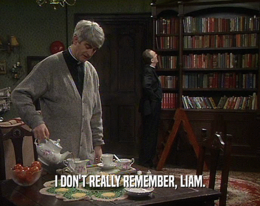 I DON'T REALLY REMEMBER, LIAM.
  