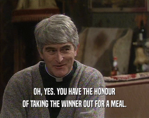 OH, YES. YOU HAVE THE HONOUR
 OF TAKING THE WINNER OUT FOR A MEAL.
 