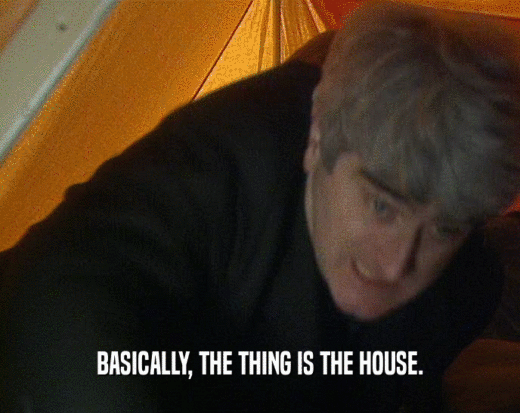 BASICALLY, THE THING IS THE HOUSE.  