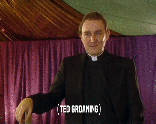 (TED GROANING)
  
