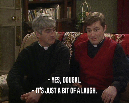 - YES, DOUGAL.
 - IT'S JUST A BIT OF A LAUGH.
 