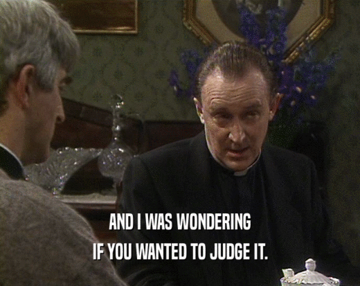 AND I WAS WONDERING IF YOU WANTED TO JUDGE IT. 