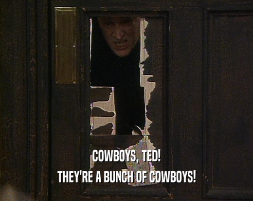 COWBOYS, TED!
 THEY'RE A BUNCH OF COWBOYS!
 