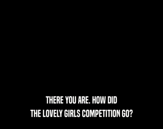 THERE YOU ARE. HOW DID THE LOVELY GIRLS COMPETITION GO? 