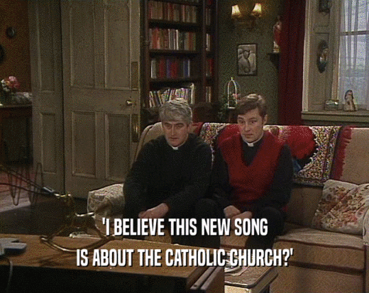 'I BELIEVE THIS NEW SONG
 IS ABOUT THE CATHOLIC CHURCH?'
 