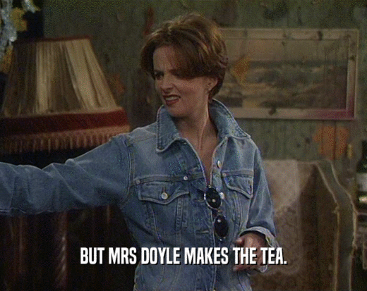 BUT MRS DOYLE MAKES THE TEA.
  