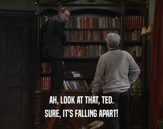 AH, LOOK AT THAT, TED.
 SURE, IT'S FALLING APART!
 
