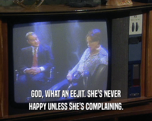 GOD, WHAT AN EEJIT. SHE'S NEVER HAPPY UNLESS SHE'S COMPLAINING. 