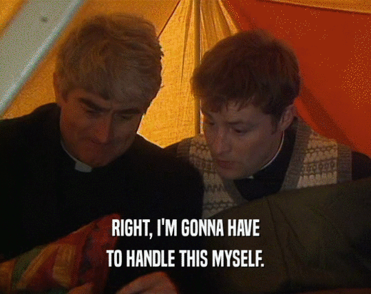 RIGHT, I'M GONNA HAVE TO HANDLE THIS MYSELF. 