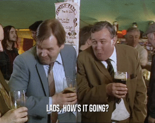 LADS, HOW'S IT GOING?  