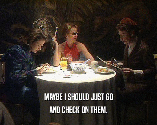 MAYBE I SHOULD JUST GO AND CHECK ON THEM. 