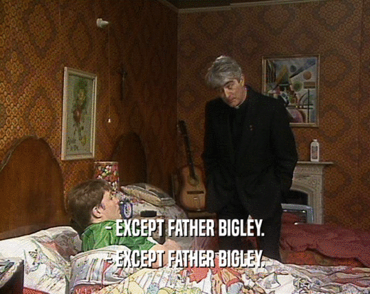 - EXCEPT FATHER BIGLEY.
 - EXCEPT FATHER BIGLEY.
 