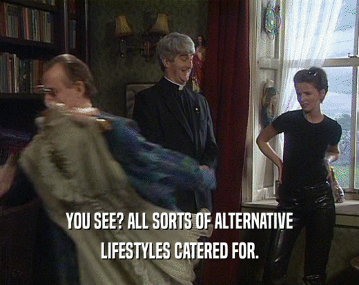 YOU SEE? ALL SORTS OF ALTERNATIVE LIFESTYLES CATERED FOR. 