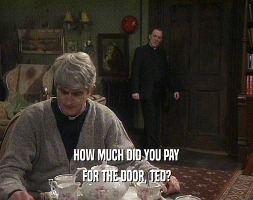 HOW MUCH DID YOU PAY
 FOR THE DOOR, TED?
 