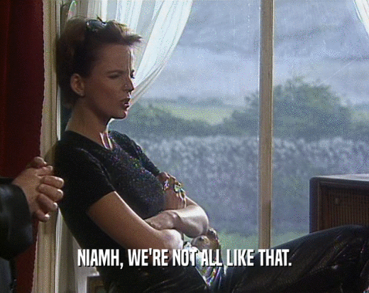 NIAMH, WE'RE NOT ALL LIKE THAT.  
