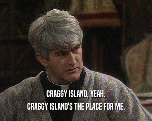 CRAGGY ISLAND, YEAH. CRAGGY ISLAND'S THE PLACE FOR ME. 