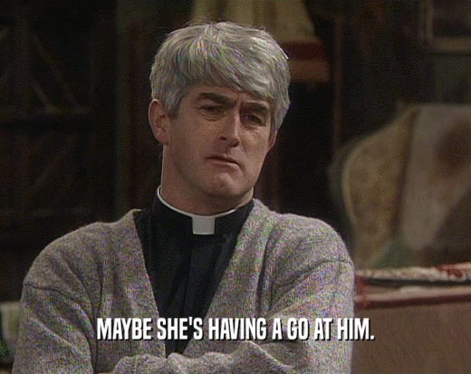 MAYBE SHE'S HAVING A GO AT HIM.  
