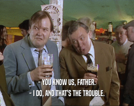 - YOU KNOW US, FATHER. - I DO, AND THAT'S THE TROUBLE. 