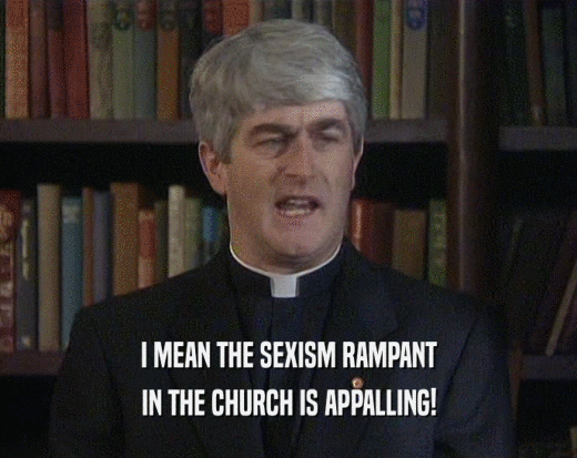 I MEAN THE SEXISM RAMPANT
 IN THE CHURCH IS APPALLING!
 