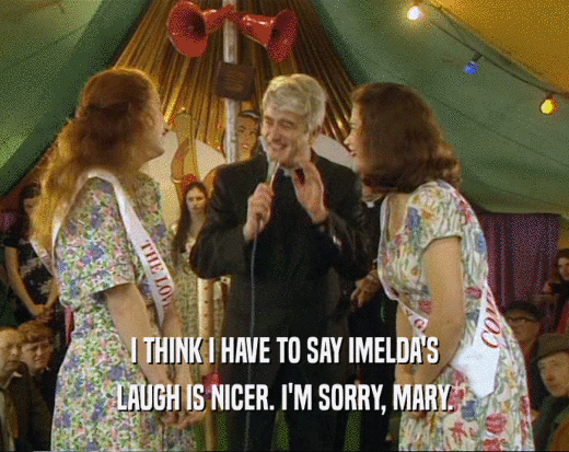 I THINK I HAVE TO SAY IMELDA'S LAUGH IS NICER. I'M SORRY, MARY. 