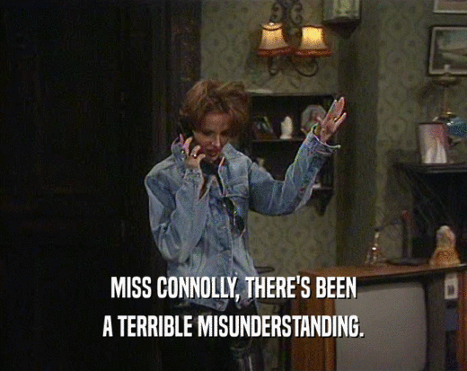 MISS CONNOLLY, THERE'S BEEN A TERRIBLE MISUNDERSTANDING. 