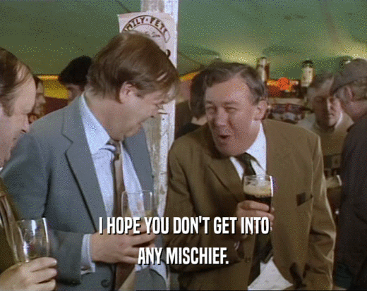 I HOPE YOU DON'T GET INTO ANY MISCHIEF. 